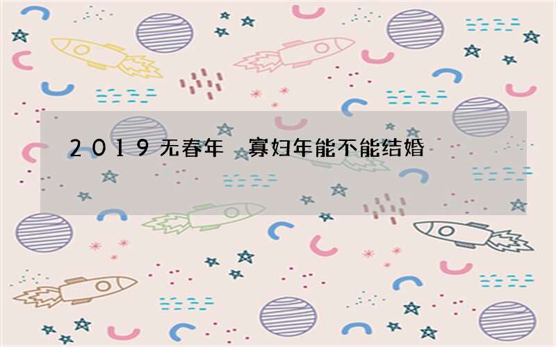 2019无春年 寡妇年能不能结婚